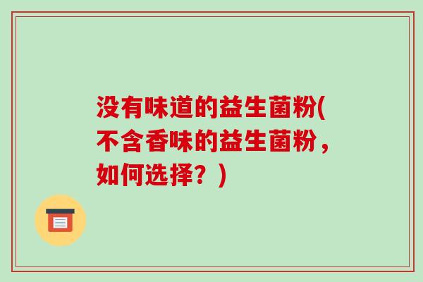 没有味道的益生菌粉(不含香味的益生菌粉，如何选择？)