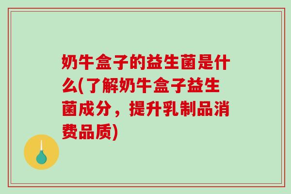 奶牛盒子的益生菌是什么(了解奶牛盒子益生菌成分，提升乳制品消费品质)