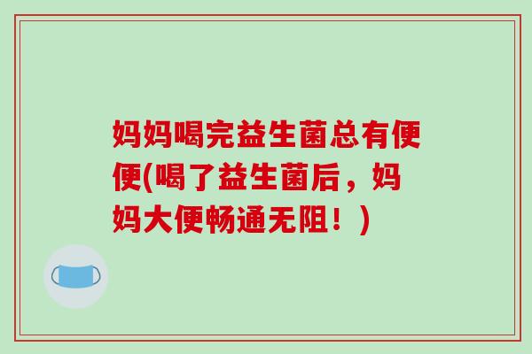 妈妈喝完益生菌总有便便(喝了益生菌后，妈妈大便畅通无阻！)