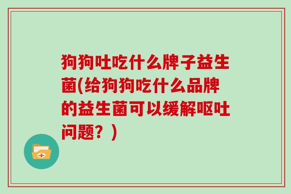 狗狗吐吃什么牌子益生菌(给狗狗吃什么品牌的益生菌可以缓解呕吐问题？)