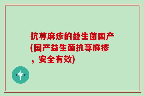 抗荨麻疹的益生菌国产(国产益生菌抗荨麻疹，安全有效)