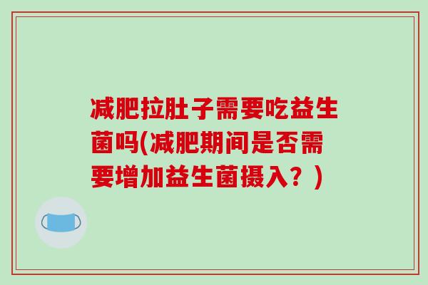 减肥拉肚子需要吃益生菌吗(减肥期间是否需要增加益生菌摄入？)
