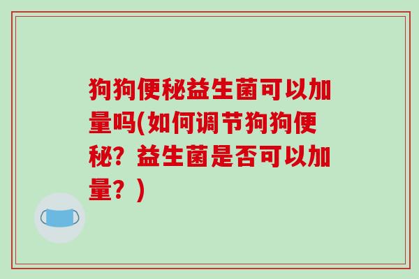狗狗便秘益生菌可以加量吗(如何调节狗狗便秘？益生菌是否可以加量？)
