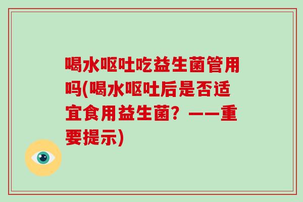 喝水呕吐吃益生菌管用吗(喝水呕吐后是否适宜食用益生菌？——重要提示)