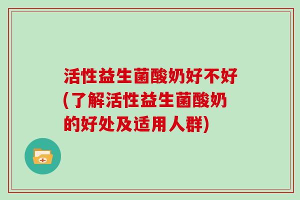 活性益生菌酸奶好不好(了解活性益生菌酸奶的好处及适用人群)