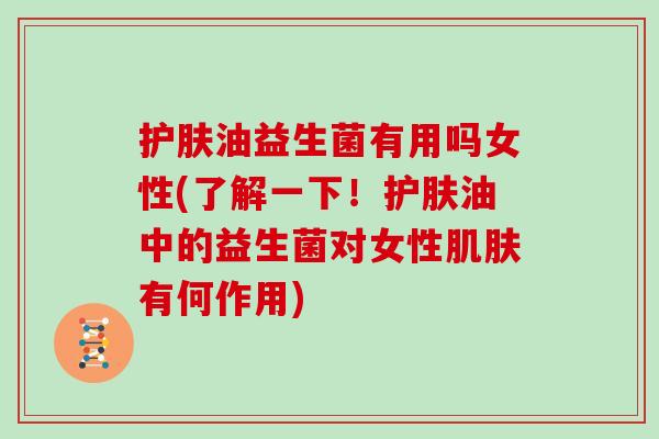 护肤油益生菌有用吗女性(了解一下!护肤油中的益生菌对女性有何作用) 护肤油益生菌有用吗女性(了解一下!护肤油中的益生菌对女性有何作用)