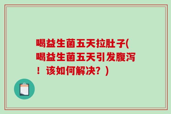 喝益生菌五天拉肚子(喝益生菌五天引发腹泻！该如何解决？)