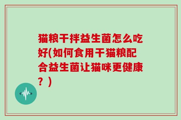 猫粮干拌益生菌怎么吃好(如何食用干猫粮配合益生菌让猫咪更健康？)