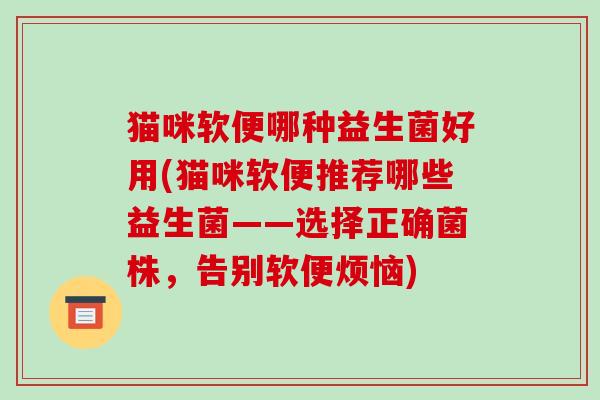 猫咪软便哪种益生菌好用(猫咪软便推荐哪些益生菌——选择正确菌株，告别软便烦恼)