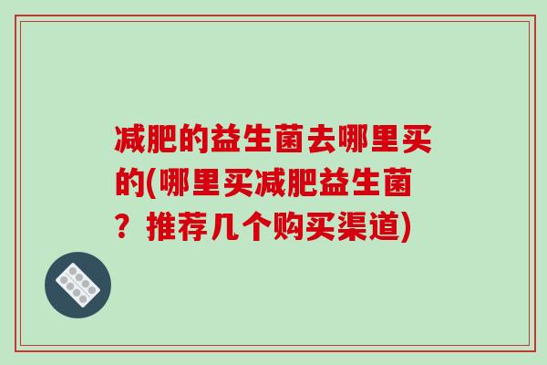 减肥的益生菌去哪里买的(哪里买减肥益生菌？推荐几个购买渠道)