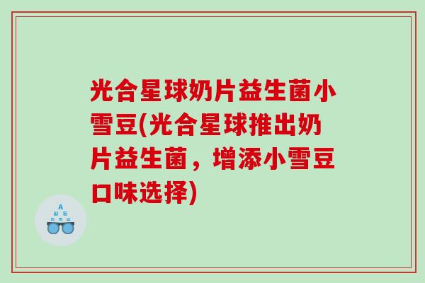 光合星球奶片益生菌小雪豆(光合星球推出奶片益生菌，增添小雪豆口味选择)