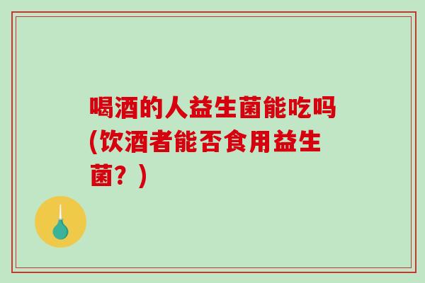 喝酒的人益生菌能吃吗(饮酒者能否食用益生菌？)