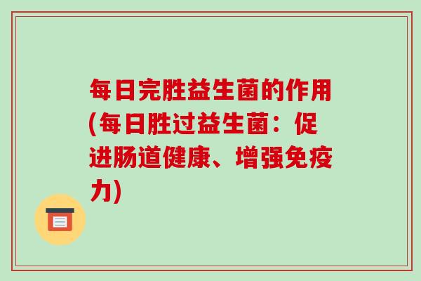 每日完胜益生菌的作用(每日胜过益生菌：促进肠道健康、增强免疫力)