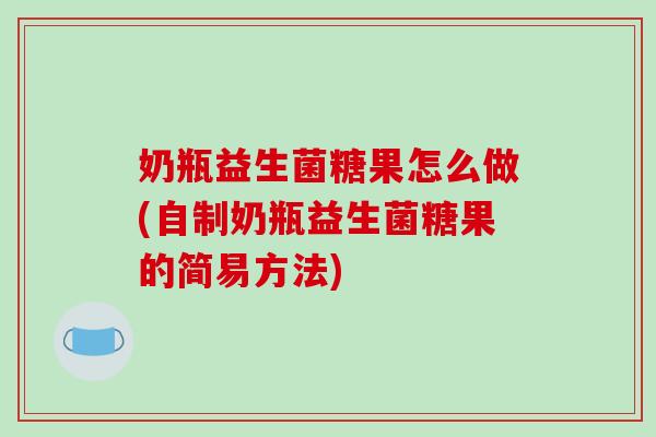 奶瓶益生菌糖果怎么做(自制奶瓶益生菌糖果的简易方法)