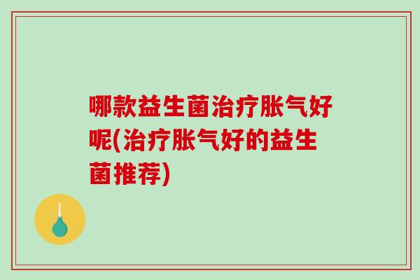 哪款益生菌治疗胀气好呢(治疗胀气好的益生菌推荐)