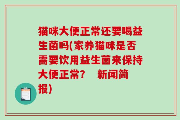 猫咪大便正常还要喝益生菌吗(家养猫咪是否需要饮用益生菌来保持大便正常？  新闻简报)