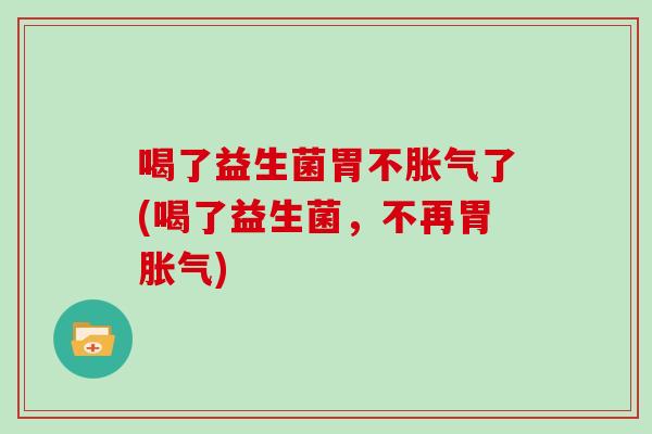 喝了益生菌胃不胀气了(喝了益生菌，不再胃胀气)