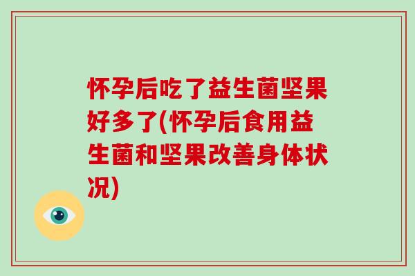 怀孕后吃了益生菌坚果好多了(怀孕后食用益生菌和坚果改善身体状况) 怀孕后吃了益生菌坚果好多了(怀孕后食用益生菌和坚果改善身体状况)