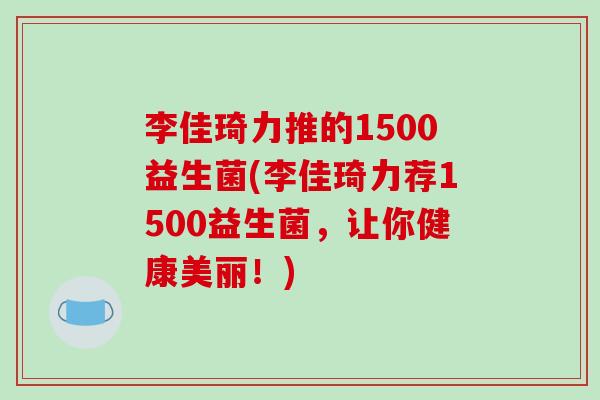 李佳琦力推的1500益生菌(李佳琦力荐1500益生菌，让你健康美丽！)