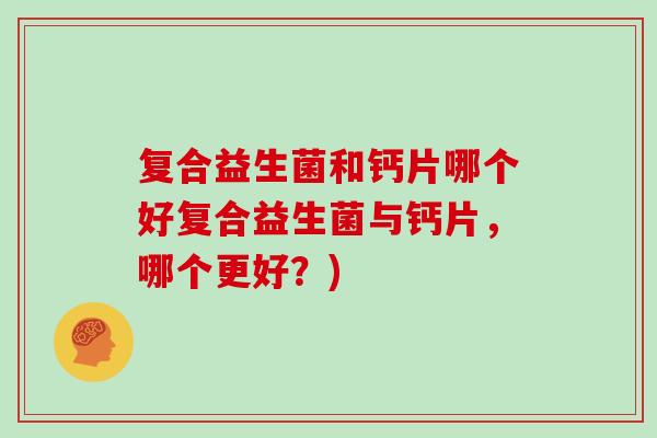 复合益生菌和钙片哪个好复合益生菌与钙片，哪个更好？)