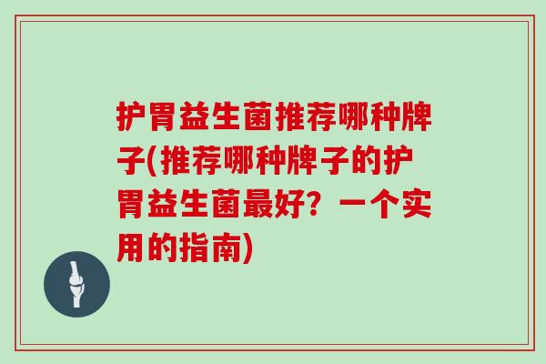 护胃益生菌推荐哪种牌子(推荐哪种牌子的护胃益生菌最好？一个实用的指南)