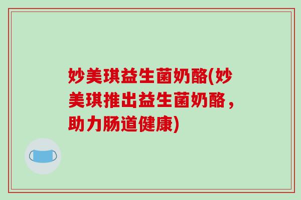 妙美琪益生菌奶酪(妙美琪推出益生菌奶酪，助力肠道健康)