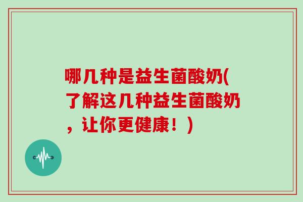 哪几种是益生菌酸奶(了解这几种益生菌酸奶，让你更健康！)