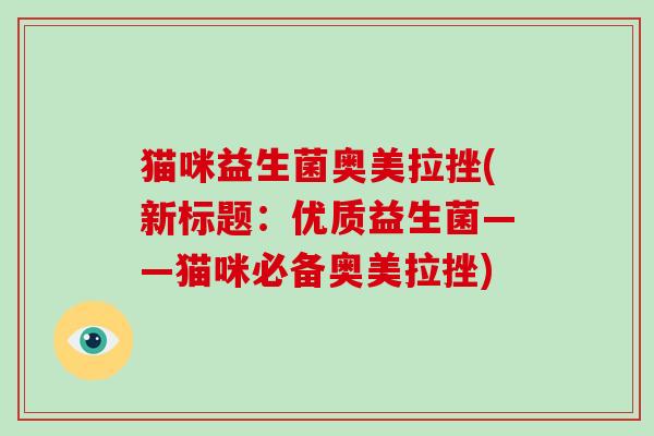 猫咪益生菌奥美拉挫(新标题：优质益生菌——猫咪必备奥美拉挫)