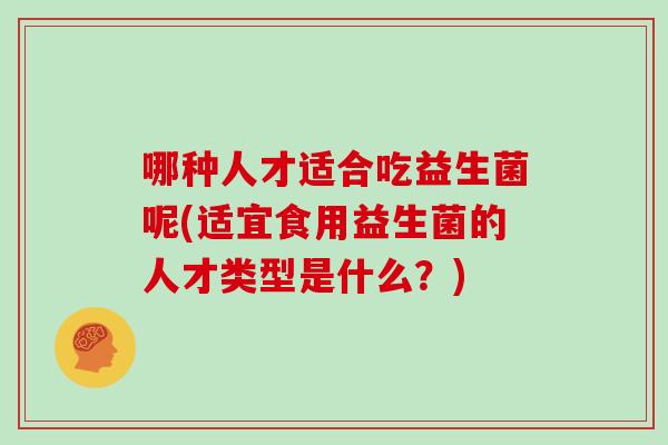 哪种人才适合吃益生菌呢(适宜食用益生菌的人才类型是什么？)