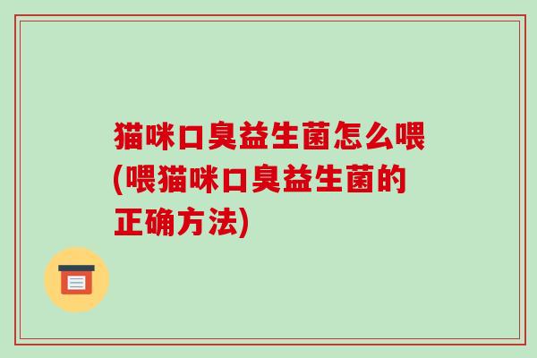 猫咪口臭益生菌怎么喂(喂猫咪口臭益生菌的正确方法)