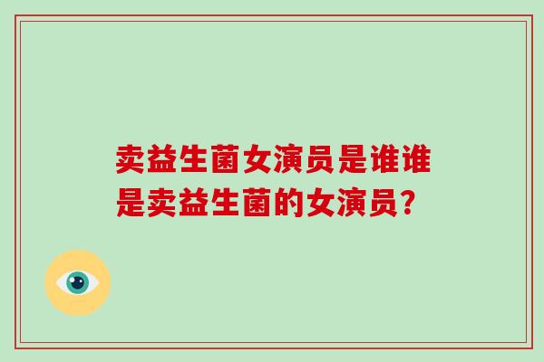 卖益生菌女演员是谁谁是卖益生菌的女演员？