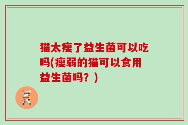 猫太瘦了益生菌可以吃吗(瘦弱的猫可以食用益生菌吗？)