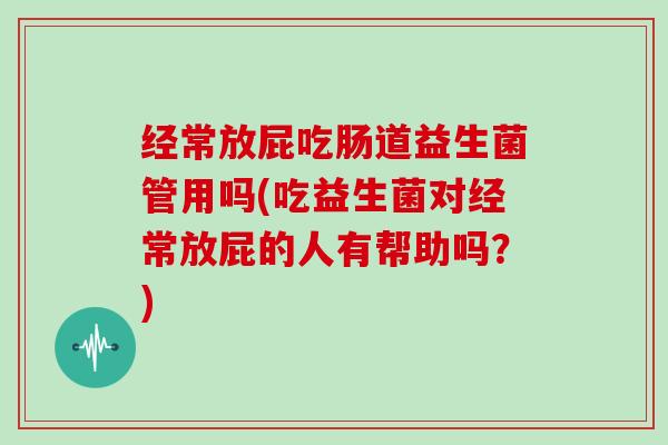 经常放屁吃肠道益生菌管用吗(吃益生菌对经常放屁的人有帮助吗？)