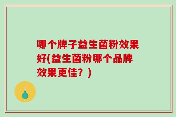 哪个牌子益生菌粉效果好(益生菌粉哪个品牌效果更佳?) 哪个牌子益生菌粉效果好(益生菌粉哪个品牌效果更佳?)