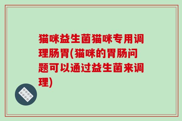 猫咪益生菌猫咪专用调理肠胃(猫咪的胃肠问题可以通过益生菌来调理)