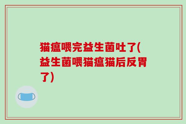 猫瘟喂完益生菌吐了(益生菌喂猫瘟猫后反胃了)