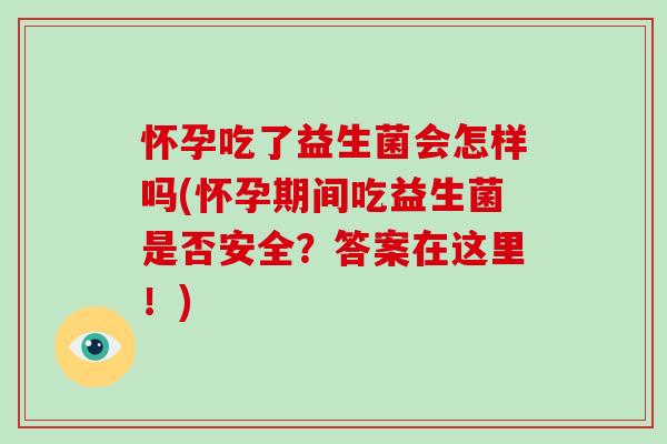 怀孕吃了益生菌会怎样吗(怀孕期间吃益生菌是否安全?答案在这里!) 怀孕吃了益生菌会怎样吗(怀孕期间吃益生菌是否安全?答案在这里!)