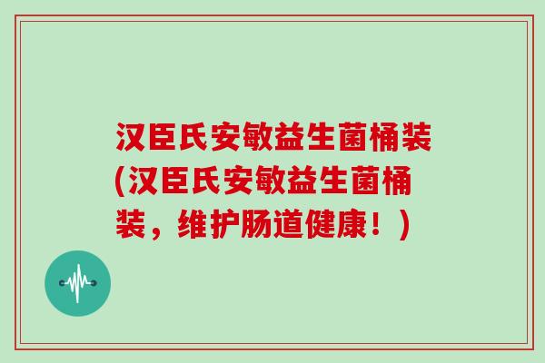 汉臣氏安敏益生菌桶装(汉臣氏安敏益生菌桶装,维护肠道健康!) 汉臣氏安敏益生菌桶装(汉臣氏安敏益生菌桶装,维护肠道健康!)