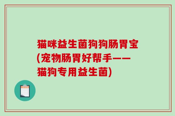 猫咪益生菌狗狗肠胃宝(宠物肠胃好帮手——猫狗专用益生菌) 猫咪益生菌狗狗肠胃宝(宠物肠胃好帮手——猫狗专用益生菌)