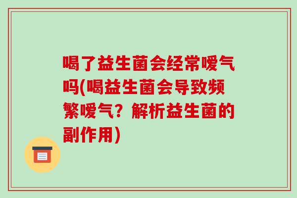 喝了益生菌会经常嗳气吗(喝益生菌会导致频繁嗳气？解析益生菌的副作用)