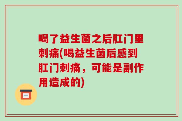 喝了益生菌之后肛门里刺痛(喝益生菌后感到肛门刺痛，可能是副作用造成的)