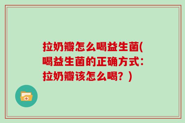 拉奶瓣怎么喝益生菌(喝益生菌的正确方式：拉奶瓣该怎么喝？)