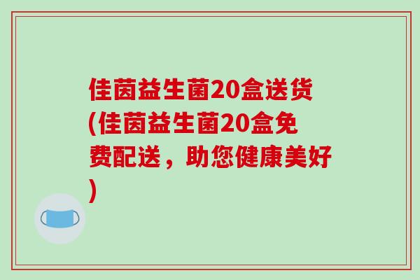 佳茵益生菌20盒送货(佳茵益生菌20盒免费配送，助您健康美好)