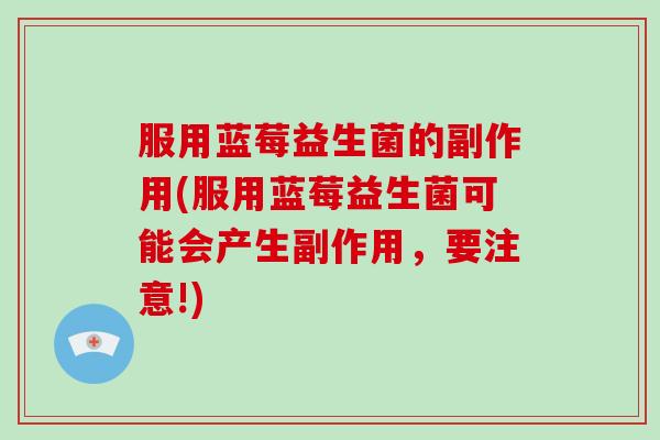 服用蓝莓益生菌的副作用(服用蓝莓益生菌可能会产生副作用，要注意!)
