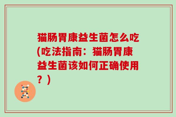 猫肠胃康益生菌怎么吃(吃法指南：猫肠胃康益生菌该如何正确使用？)