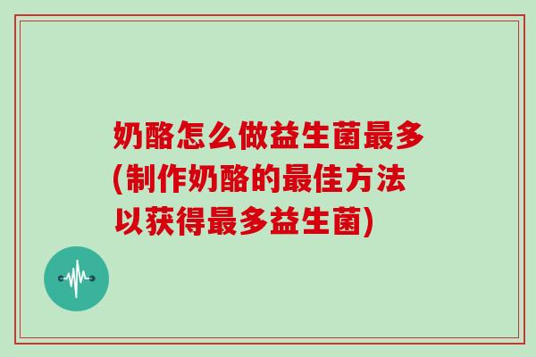 奶酪怎么做益生菌最多(制作奶酪的最佳方法以获得最多益生菌)