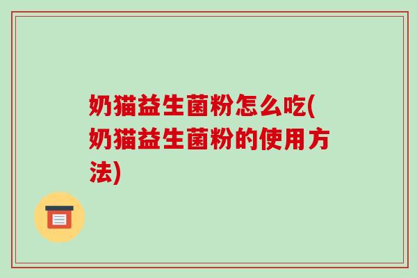 奶猫益生菌粉怎么吃(奶猫益生菌粉的使用方法)