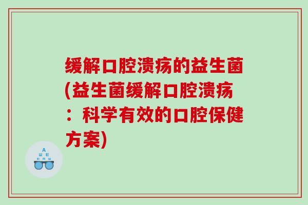 缓解口腔溃疡的益生菌(益生菌缓解口腔溃疡：科学有效的口腔保健方案)