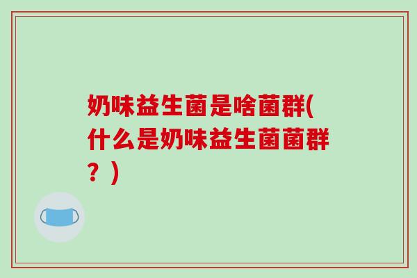 奶味益生菌是啥菌群(什么是奶味益生菌菌群？)