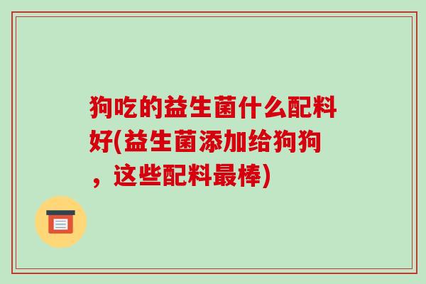 狗吃的益生菌什么配料好(益生菌添加给狗狗，这些配料最棒)